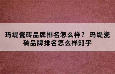 玛缇瓷砖品牌排名怎么样？ 玛缇瓷砖品牌排名怎么样知乎